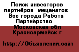 Поиск инвесторов, партнёров, меценатов - Все города Работа » Партнёрство   . Московская обл.,Красноармейск г.